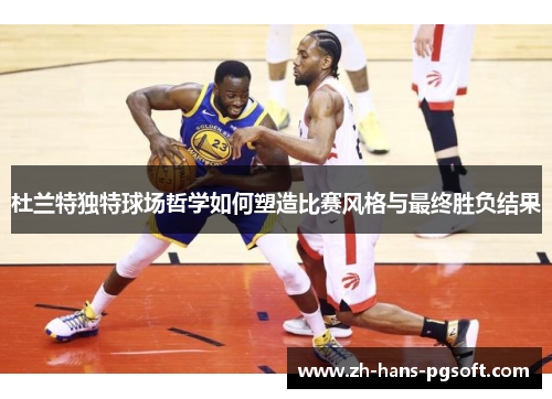 杜兰特独特球场哲学如何塑造比赛风格与最终胜负结果