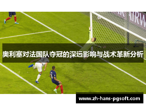 奥利塞对法国队夺冠的深远影响与战术革新分析 奥利塞对法国队夺冠的深远影响与战术革新分析