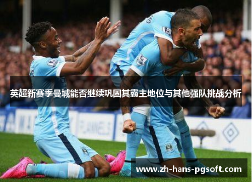 英超新赛季曼城能否继续巩固其霸主地位与其他强队挑战分析 英超新赛季曼城能否继续巩固其霸主地位与其他强队挑战分析