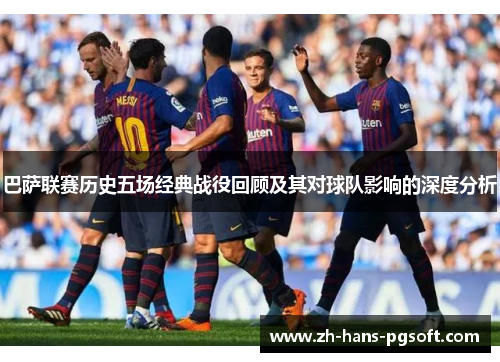 巴萨联赛历史五场经典战役回顾及其对球队影响的深度分析 巴萨联赛历史五场经典战役回顾及其对球队影响的深度分析