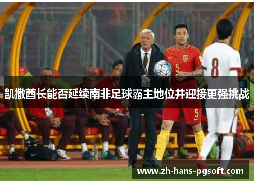 凯撒酋长能否延续南非足球霸主地位并迎接更强挑战