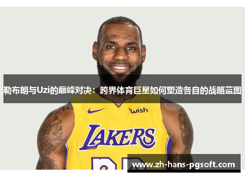 勒布朗与Uzi的巅峰对决:跨界体育巨星如何塑造各自的战略蓝图 勒布朗与Uzi的巅峰对决:跨界体育巨星如何塑造各自的战略蓝图