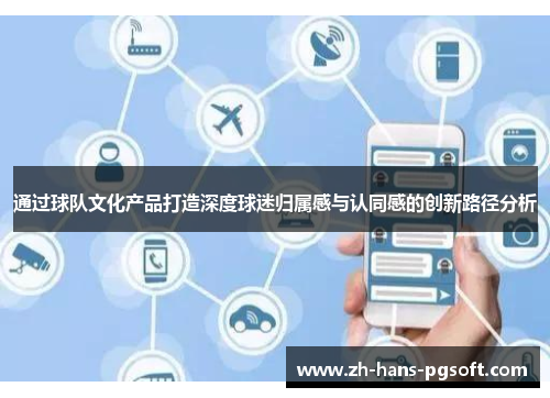 通过球队文化产品打造深度球迷归属感与认同感的创新路径分析 通过球队文化产品打造深度球迷归属感与认同感的创新路径分析