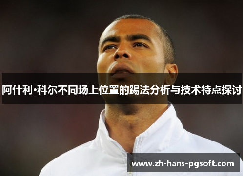 阿什利·科尔不同场上位置的踢法分析与技术特点探讨 阿什利·科尔不同场上位置的踢法分析与技术特点探讨