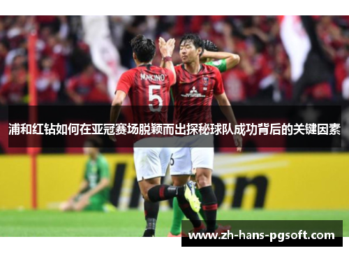 浦和红钻如何在亚冠赛场脱颖而出探秘球队成功背后的关键因素 浦和红钻如何在亚冠赛场脱颖而出探秘球队成功背后的关键因素