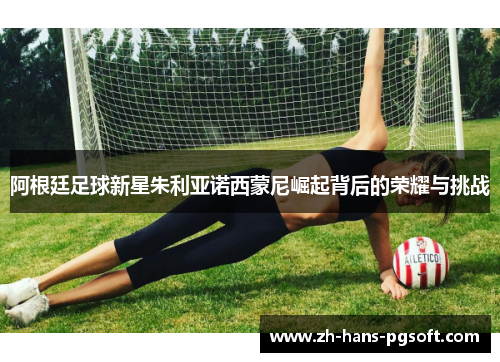 阿根廷足球新星朱利亚诺西蒙尼崛起背后的荣耀与挑战 阿根廷足球新星朱利亚诺西蒙尼崛起背后的荣耀与挑战