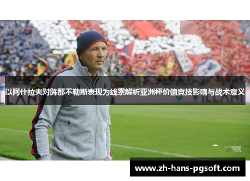 以阿什拉夫对阵那不勒斯表现为线索解析亚洲杯价值竞技影响与战术意义 以阿什拉夫对阵那不勒斯表现为线索解析亚洲杯价值竞技影响与战术意义