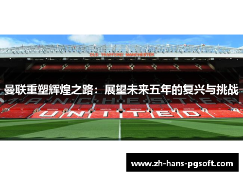 曼联重塑辉煌之路：展望未来五年的复兴与挑战