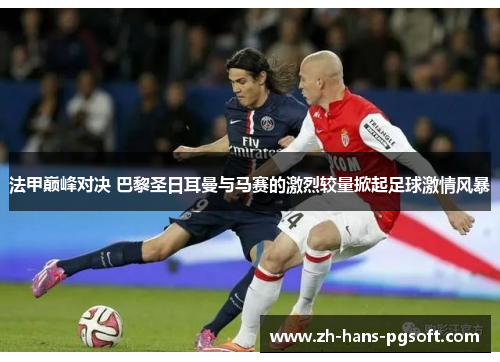 法甲巅峰对决 巴黎圣日耳曼与马赛的激烈较量掀起足球激情风暴