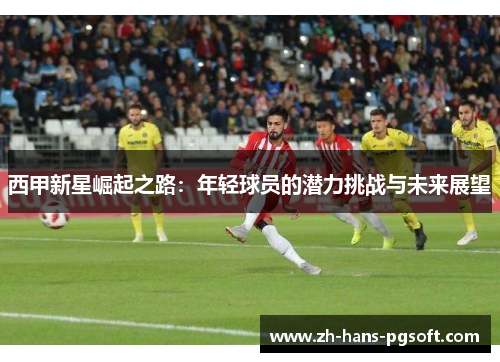 西甲新星崛起之路:年轻球员的潜力挑战与未来展望 西甲新星崛起之路:年轻球员的潜力挑战与未来展望